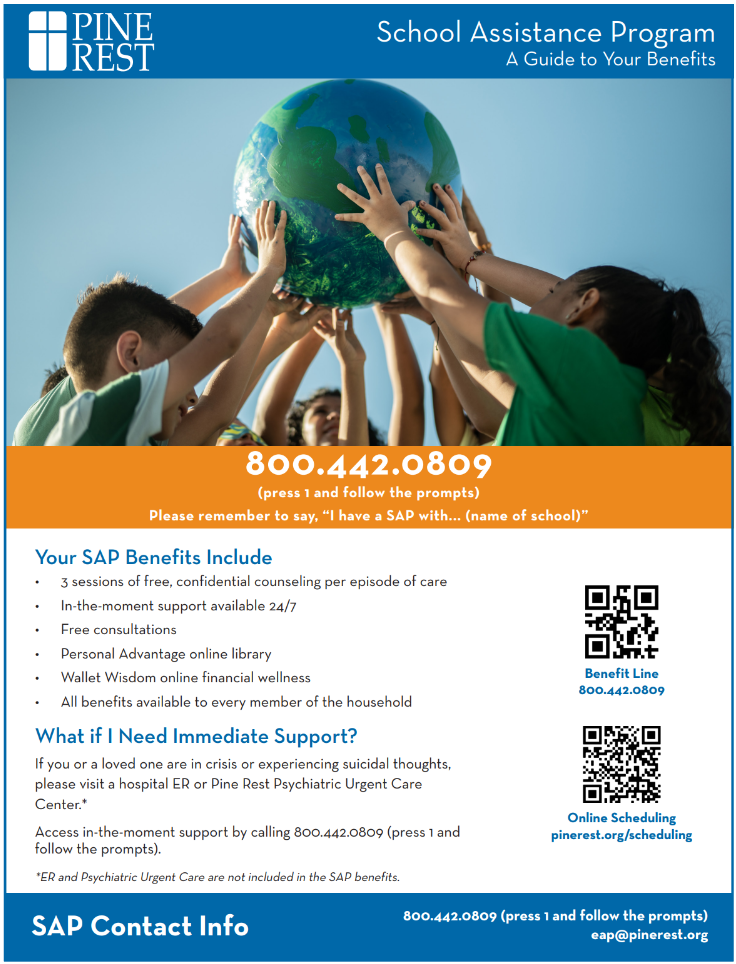 Pine Rest’s School Assistance Program (SAP) is a mental health support service designed to help students and families address emotional and wellness challenges. Through this program, students and their families receive confidential access to short-term counseling, free consultations (including legal, eldercare, financial, real estate, infant feeding), and referral services at no cost. Our hope is that by offering early intervention and connecting individuals with appropriate care, the SAP reduces barriers to mental health support, promotes resilience, and strengthens the partnership between schools, families, and mental health professionals.