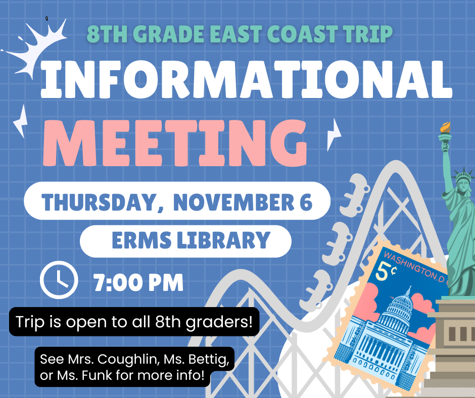 An informational meeting for 8th graders interested in going on the East Coast Trip will be November 6th at 7:00 p.m. in the ERMS library.
