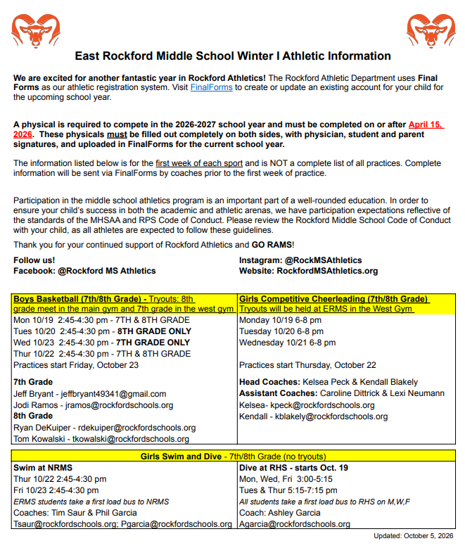 Key Details & Requirements • Physical Examination: A completed physical is required to compete and must be dated on or after April 15, 2026. It must be filled out completely on both sides with physician, student, and parent signatures, then uploaded to Final Forms. Winter I Offerings & Tryouts/Practices: Boys Basketball (7th/8th Grade): Tryouts start the week of October 19, 2026, in the West Gym at ERMS. Girls Competitive Cheerleading (7th/8th Grade): Tryouts start October 19, 2026, in the West Gym at ERMS. Girls Swim and Dive (7th/8th Grade): No tryouts; practices begin October 22, 2026 (swimming at North Rockford Middle School, diving at Rockford High School starting October 19). Registration: All athletes must be registered via the Final Forms Athletic Registration portal. If you need specific tryout times, coach contact emails, or bus schedules for a particular sport from this flyer, let me know which sport you are looking for!