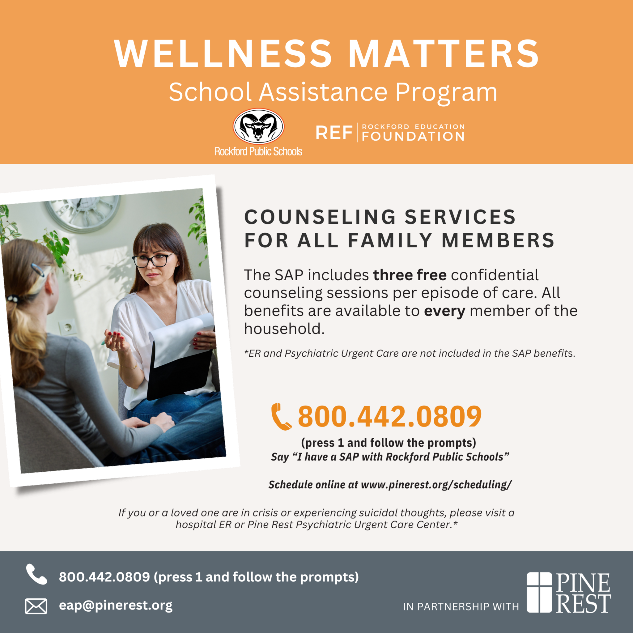 Flyers for the Wellness Matters School Assistance Program sponsored by REF. Counseling Services are available for all family members. The SAP includes 3 free confidential counseling sessions per episode of care. All benefits are available to every member of the household. ER and psychiatric urgent care are not included in the SAP benefits. Call 1-800-442-0809 and press 1 to follow the prompts. Say