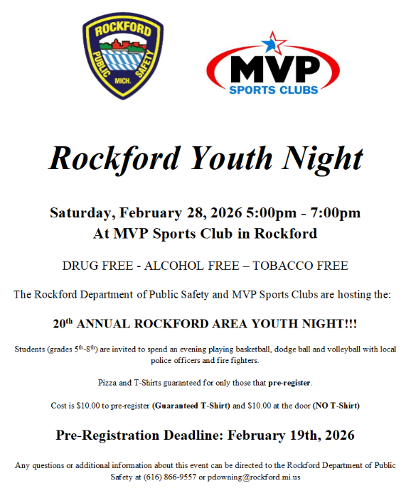 Rockford Department of Public Safety is hosting their annual Youth Night at MVP Sports Complex on Saturday, February 28, 2026 from 5pm-7pm. The cost is $10 to register. Students are invited to spend a night with local first responders playing basketball, dodgeball, volleyball, swimming, and pickleball (please bring your own equipment). Students who choose to use the pool must bring their own towels and suit. Students who register before February 19th will receive a T-Shirt for the event. The form and payment must be turned into Rockford Department of Public Safety, 7 S Monroe St, Rockford MI 49341. MVP and Rockford Public Schools cannot accept the forms/payment. Students may register on site the night of the event but must have a form signed by a parent/guardian prior to being allowed into the event. Students who register the night of will not receive a shirt. Parents/guardians must enter MVP at the conclusion of the event to pick up their children. Any questions can be directed to Ofc. Pam Downing, at pdowning@rockford.mi.us, or by contacting RDPS at 616-866-9557.