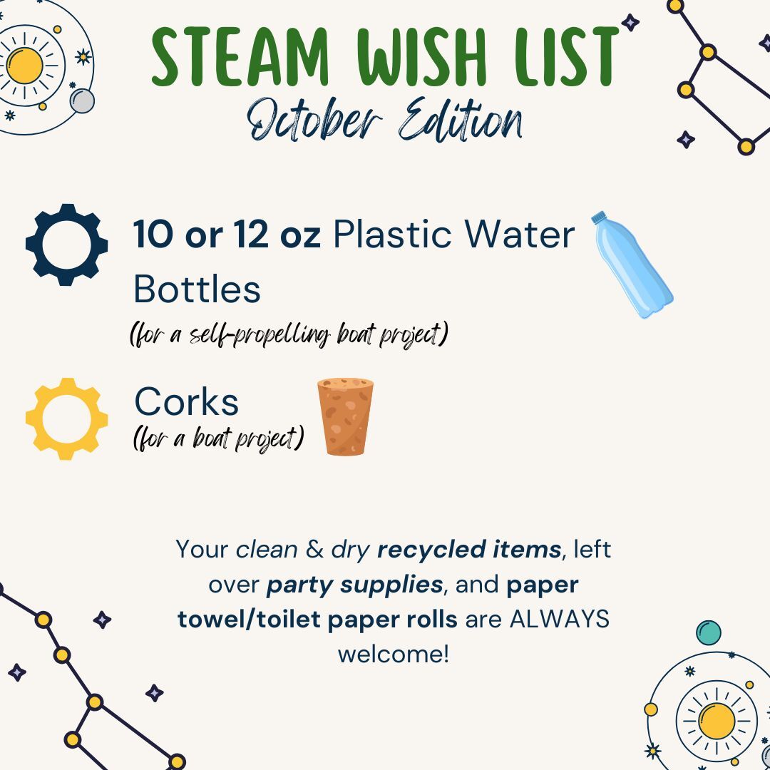 STEAM Wish List October Edition. 10 or 12 oz plastic water bottles for a self propelling boat project. Corks for a boat project. Your clean and dry recycled items, left over party supplies, and paper towel/toilet paper rolls are always welcome