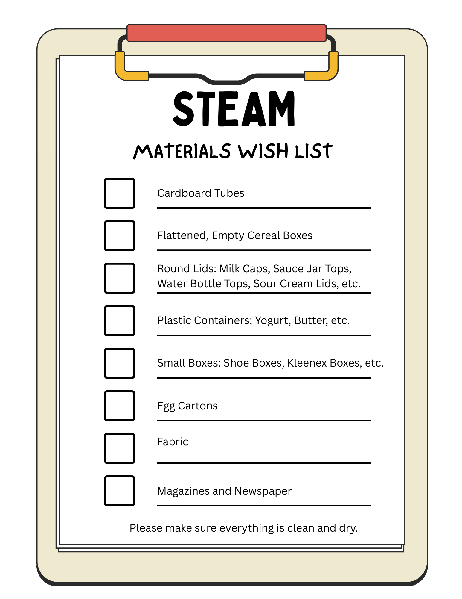 STEAM Wish List. Card board tubs, flattened, empty cereal boxes, round lids - milk camps, sauce jar tops, watter bottle tops, sour cream lids.  Plastic containers: yogurt/butter, small boxes - shoe boxes, kleenex boxes. Egg cartons, Fabric, Magazines and newspaper.  Make sure everything is clean and dry